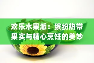 欢乐水果派：缤纷热带果实与精心烹饪的美妙结合，带你体验食材的魔法大转变