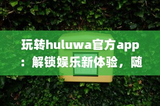 玩转huluwa官方app：解锁娱乐新体验，随时随地畅享精彩内容 v3.7.1下载